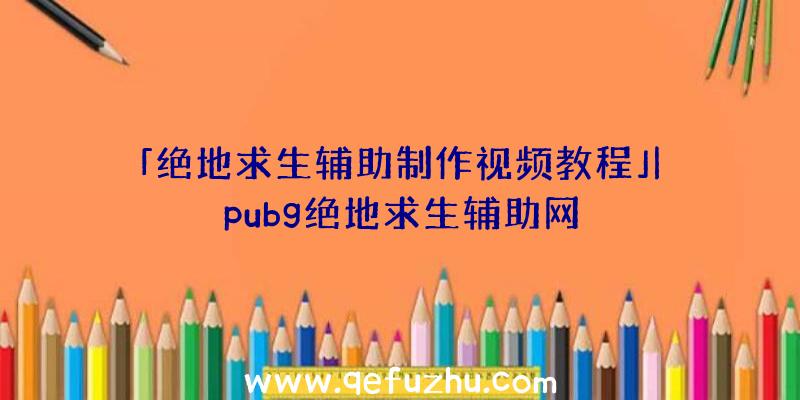 「绝地求生辅助制作视频教程」|pubg绝地求生辅助网